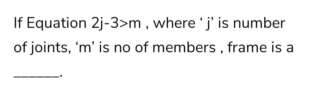 If Equation 2j-3>m , where 'j' is number
of joints, 'm' is no of members , frame is a
