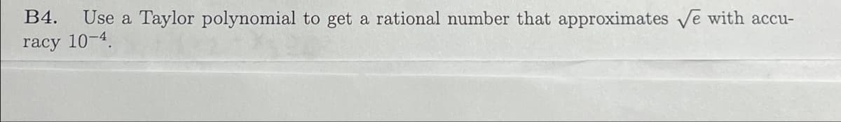 B4. Use a Taylor polynomial to get a rational number that approximates √e with accu-
racy 10-4.