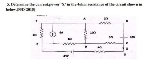 5. Determine the current,power 'X' in the 4ohm resistance of the circuit shown in
below.(N/D-2015)
6A
th
20
10
www
24V
D
100
20
ww
40
www
30
с
X
10V
