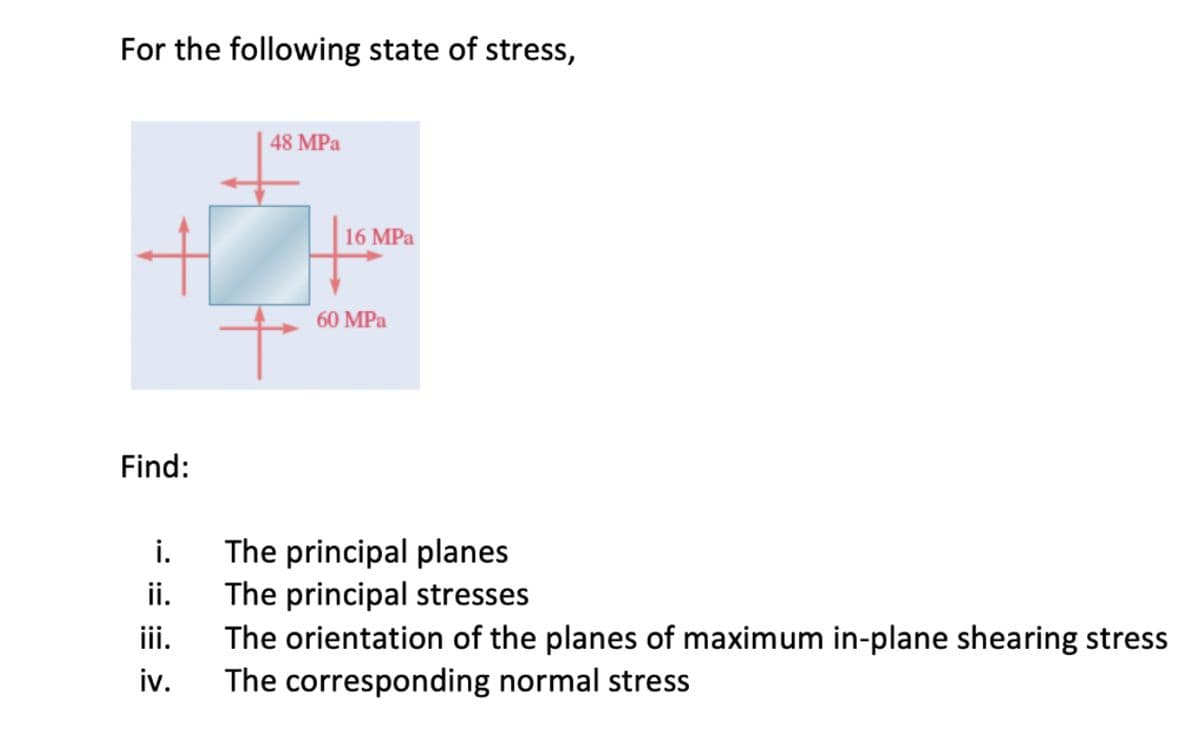 For the following state of stress,
48 MPa
16 MPa
60 MPa
Find:
The principal planes
ii.
i.
The principal stresses
The orientation of the planes of maximum in-plane shearing stress
The corresponding normal stress
iii.
iv.
