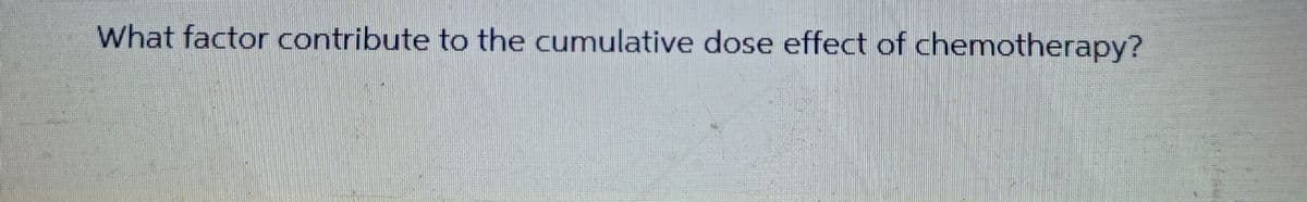 What factor contribute to the cumulative dose effect of chemotherapy?