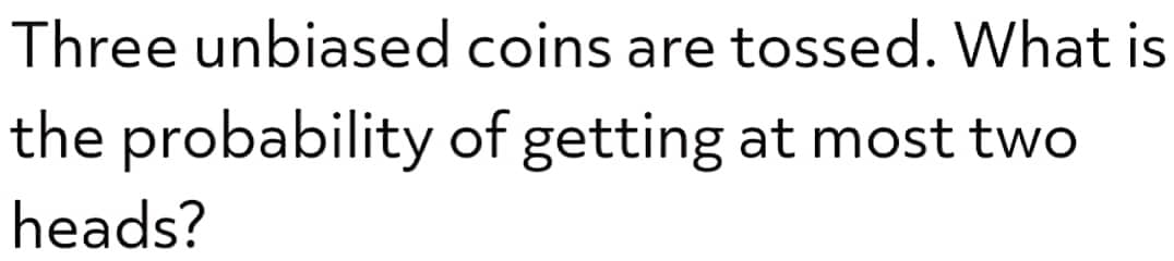 Three unbiased
the probability
heads?
coins are tossed. What is
of getting at most two