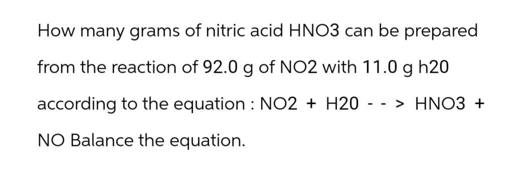 How many grams of nitric acid HNO3 can be prepared
from the reaction of 92.0 g of NO2 with 11.0 g h20
according to the equation : NO2 + H20
NO Balance the equation.
-
-
> HNO3 +