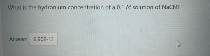What is the hydronium concentration of a 0.1 M solution of NaCN?
Answer: 6.90E-13