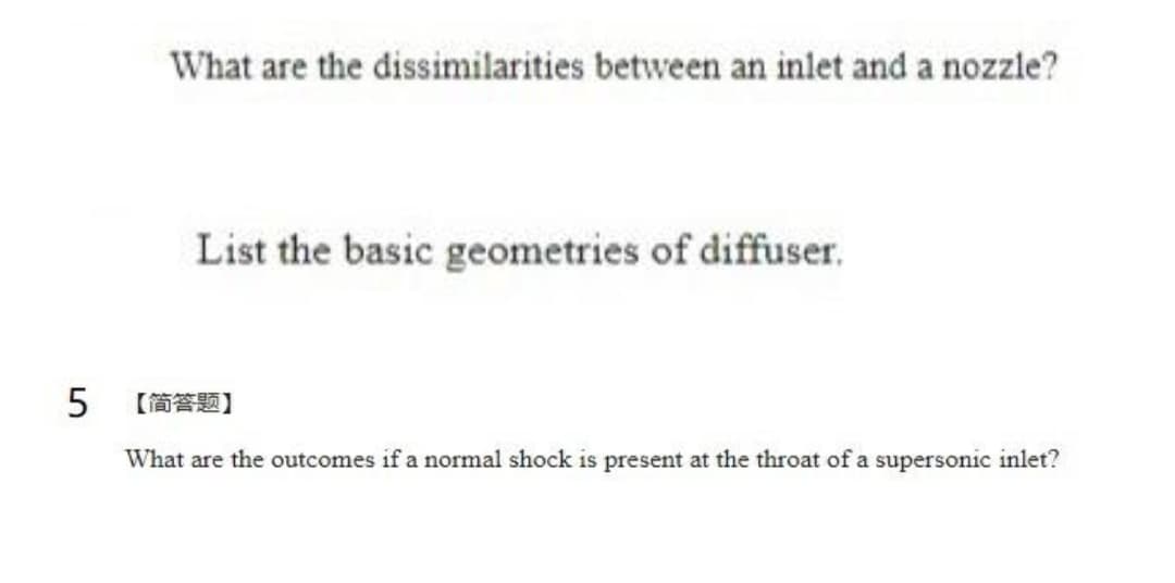 What are the dissimilarities between an inlet and a nozzle?
List the basic geometries of diffuser,
【简答题)
What are the outcomes if a normal shock is present at the throat of a supersonic inlet?
