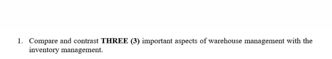 1. Compare and contrast THREE (3) important aspects of warehouse management with the
inventory management.
