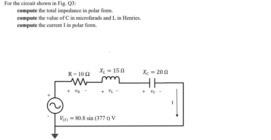 For the circuit shown in Fig. Q3:
compute the total impedance in polar form.
compute the value of C in microfarads and L in Henries.
compute the current I in polar form.
+
R = 10 Ω
M
+ VR -
XL = 15 Ω
+ VL -
V(t) = 80.8 sin (377 t) V
Xc = 20 Ω
HE
Vc -
+
I