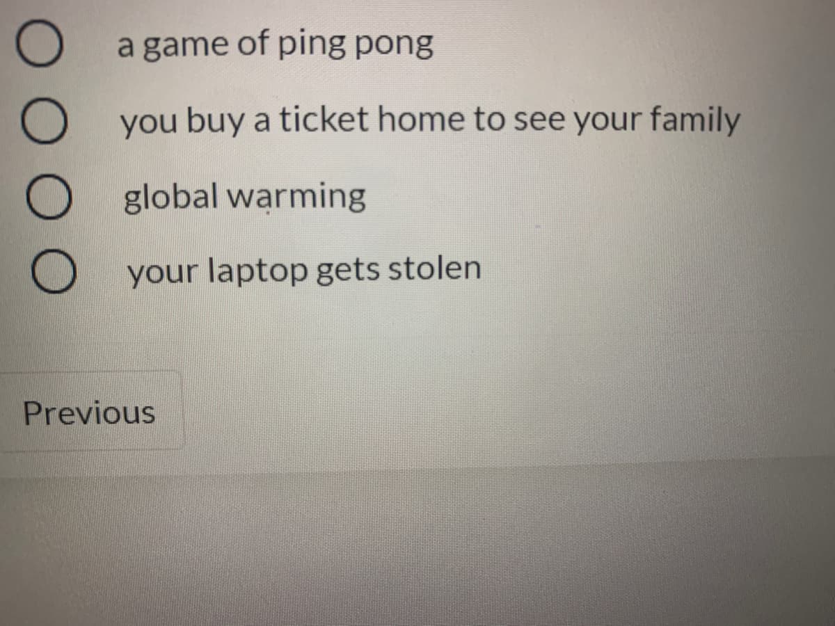 a game of ping pong
O you buy a ticket home to see your family
global warming
your laptop gets stolen
Previous
