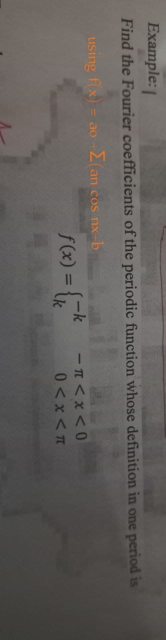 Example:
Find the Fourier coefficients of the periodic function whose definition in one period is
using f(x) = ao +Σ(an cos nx+b
f(x) = {=k
=π < x < 0
0<x<T