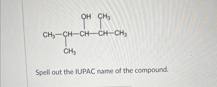 OH CH3
CH3-CH-CH-CH-CH3
CH3
Spell out the IUPAC name of the compound.