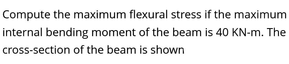 Compute the maximum flexural stress if the maximum
internal bending moment of the beam is 40 KN-m. The
cross-section of the beam is shown