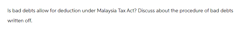 Is bad debts allow for deduction under Malaysia Tax Act? Discuss about the procedure of bad debts
written off.