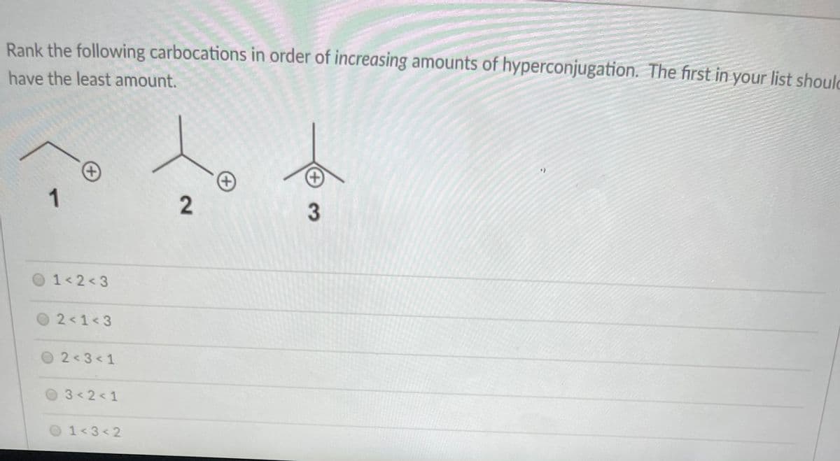 Rank the following carbocations in order of increasing amounts of hyperconjugation. The first in your list should
have the least amount.
1
3
01<2<3
O2<1<3
O2<3<1
3 2< 1
O1<3<2
2.
