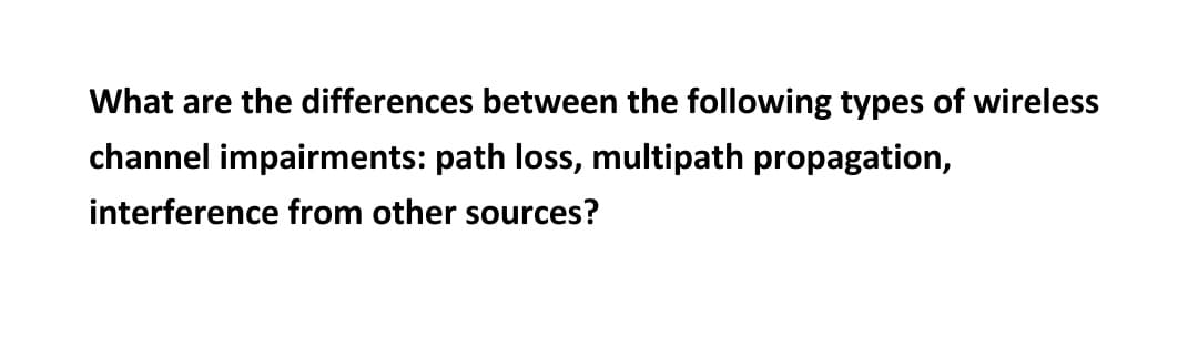 What are the differences between the following types of wireless
channel impairments: path loss, multipath propagation,
interference from other sources?