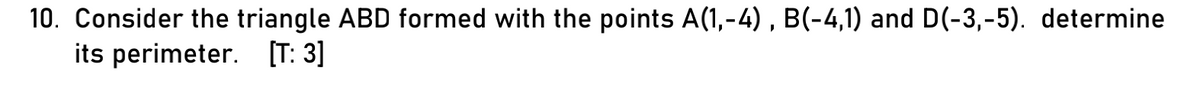 10. Consider the triangle ABD formed with the points A(1,-4) , B(-4,1) and D(-3,-5). determine
its perimeter. [T: 3]
