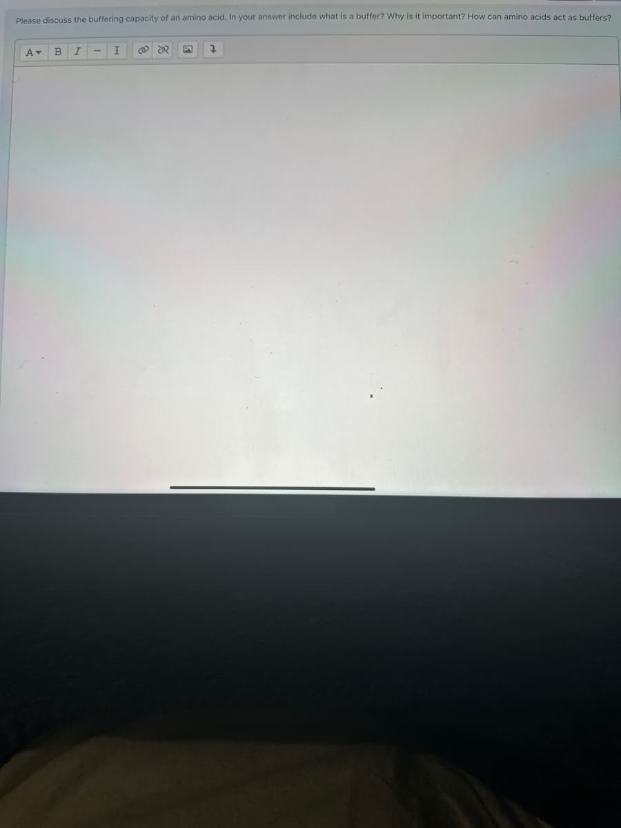 Please discuss the buffering capacity of an amino acid. In your answer include what is a buffer? Why is it important? How can amino acids act as buffers?
A▾ B I
X
7