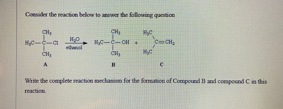 Consider the reaction below to answer the following question
CH3
H₂C-C-C1
CH3
H₂O
ethanol
CH₂
H₂C-C-OH +
CH₂
H₂C
H₂C
C=CH₂
SELLEGARVELAD
C
Write the complete reaction mechanism for the formation of Compound B and compound C in this
reaction.