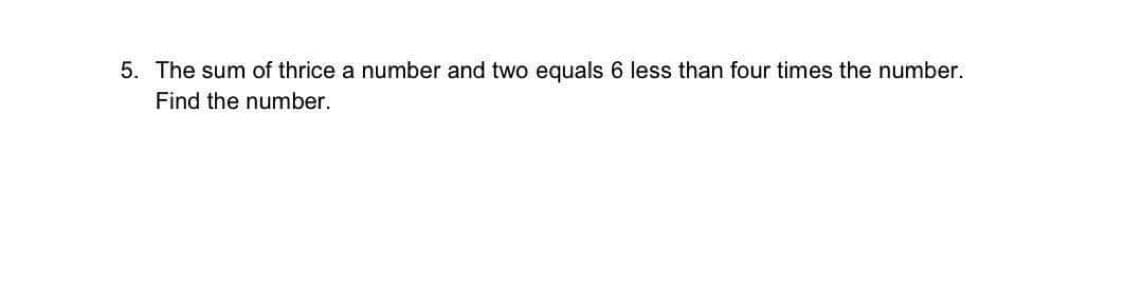 5. The sum of thrice a number and two equals 6 less than four times the number.
Find the number.