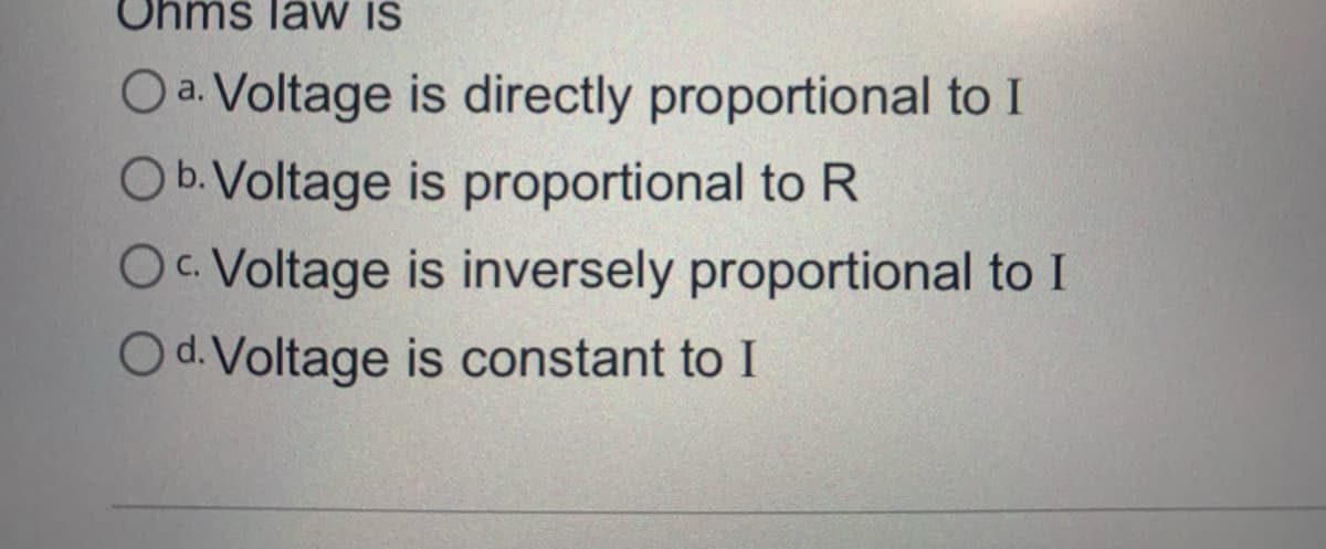 Ohms laW IS
O a. Voltage is directly proportional to I
Ob.Voltage is proportional to R
Oc. Voltage is inversely proportional to I
O d. Voltage is constant to I
