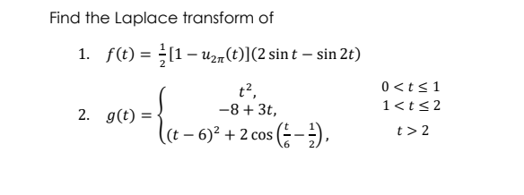 Find the Laplace transform of
1. f(t) = [1– Uzm(t)](2 sint – sin 2t)
t?,
0<t<1
2. g(t) =
-8 + 3t,
1<t<2
(t - 6)2 + 2cos(등-),
t> 2
