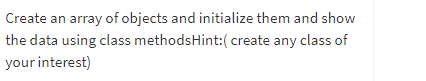 Create an array of objects and initialize them and show
the data using class methodsHint:( create any class of
your interest)
