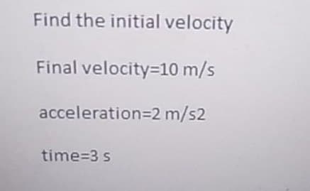 Find the initial velocity
Final velocity=10 m/s
acceleration=2 m/s2
time=3 s