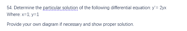 54. Determine the particular solution of the following differential equation: y'= 2yx
Where: x=1; y=1
Provide your own diagram if necessary and show proper solution.