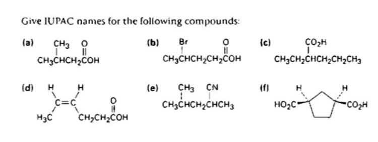 Give IUPAC names for the following compounds:
(a)
CH3
(b) Br
0
||
CH3CHCH₂COH
CH3CHCH₂CH₂COH
(d)
Н
Н
на се искон
CH CH COH
(e) CH3 CN
CHCHCHC
(c)
(f)
со н
CH3CH₂CHCH₂CH₂CH3
Н
HO C
.COzH