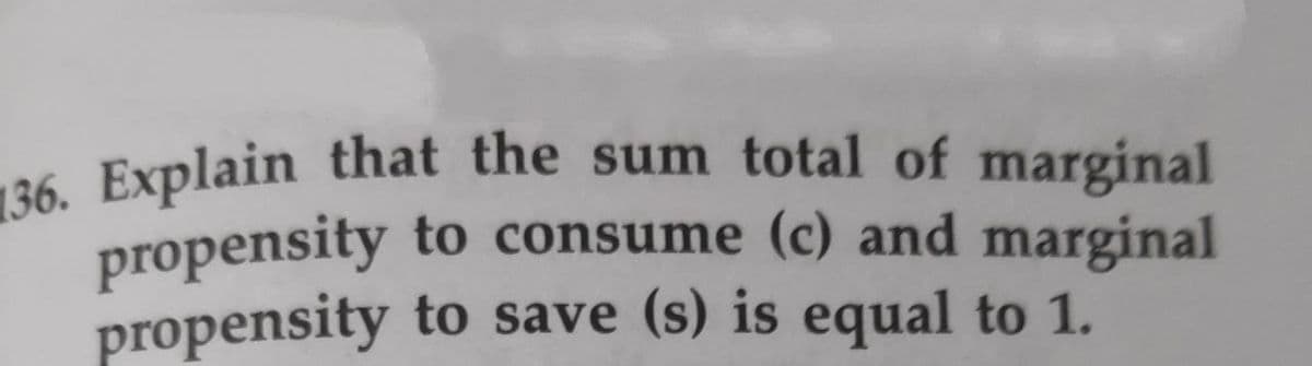 36. Explain that the sum total of marginal
136. Explain that the sum total of marginal
propensity to consume (c) and marginal
propensity to save (s) is equal to 1.

