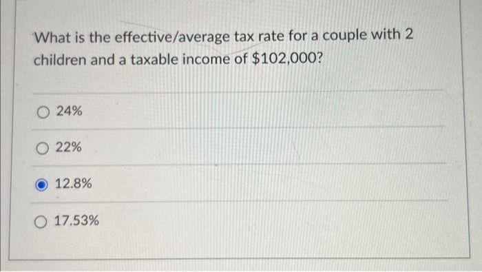 What is the effective/average tax rate for a couple with 2
children and a taxable income of $102,000?
O 24%
O 22%
12.8%
O 17.53%