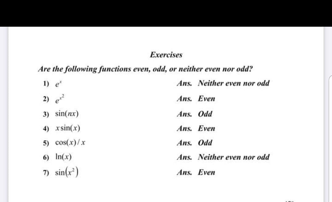 Exercises
Are the following functions even, odd, or neither even nor odd?
1) e
Ans. Neither even nor odd
2) e
Ans. Even
3) sin(nx)
Ans. Odd
4) xsin(x)
Ans. Even
5) cos(x)/x
Ans. Odd
6) In(x)
Ans. Neither even nor odd
7) sin(x*)
Ans. Even
