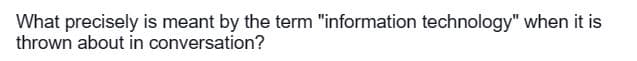 What precisely is meant by the term "information technology" when it is
thrown about in conversation?