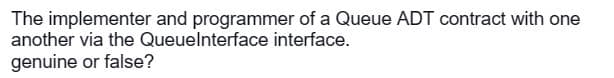 The implementer and programmer of a Queue ADT contract with one
another via the Queuelnterface interface.
genuine or false?