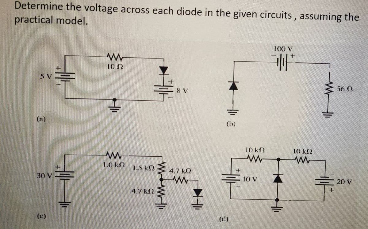 Determine the voltage across each diode in the given circuits, assuming the
practical model.
100 V
10 2
5 V
8 V
56 Q
(a)
10 k2
10 ΚΩ
1.0 kQ
1.5 k2
4.7 k2
30 V
10 V
20 V
4.7 kQ
(c)
(d)
