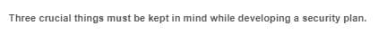 Three crucial things must be kept in mind while developing a security plan.
