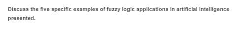 Discuss the five specific examples of fuzzy logic applications in artificial intelligence
presented.
