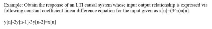 Example: Obtain the response of an LTI causal system whose input output relationship is expressed via
following constant coefficient linear difference equation for the input given as x[n]=(3^n)u[n].
y[n]-2y[n-1]-3y[n-2]=x[n]
