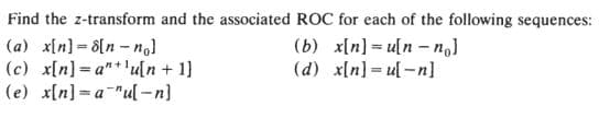 Find the z-transform and the associated ROC for each of the following sequences:
(a) x[n]-8[n - nol
(c) x[n] a"+'uln + 1)
(e) x[n] = a-"u[ -n]
(b) x[n] = u[n – n.]
(d) x[n]= ul-n]
%3D
