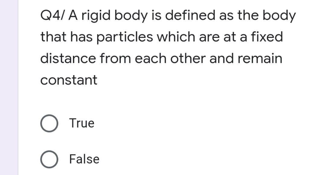 Q4/ A rigid body is defined as the body
that has particles which are at a fixed
distance from each other and remain
constant
True
O False
