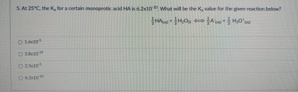 5. At 25°C, the K, for a certain monoprotic acid HA is 6.2x10 10, What will be the K, value for the given reaction below?
(aq)
O 1.6x105
O 3.8x1019
O 2.5x105
O 6.2x10 10
