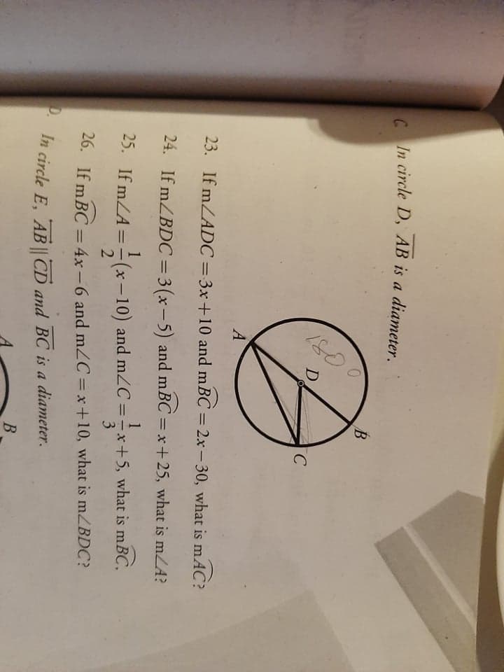 C In circle D, AB is a diameter.
B
D
A
23. If mZADC =3x+10 and mBC = 2x-30, what is mAC?
%3D
%3D
24. If mZBDC=3(x-5) and mBC = x+25, what is mLA?
1
1
25. If mZA =-(x-10) and mZC==x+5, what is mBC.
3
26. If m BC = 4x –6 and m2C=x+10, what is mZBDC?
%3D
In circle E, AB || CD and BC is a diameter.
B
