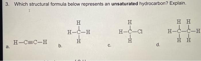 3. Which structural formula below represents an unsaturated hydrocarbon? Explain.
H
H
H H
H-C-H
H-C-CI
-C-C-H
I
Η Η
H-C=C-H
H
H
a.
b.
C.
d.