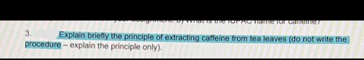 gmmon. Dy vital is the TOPAC name for carteine?
3.
Explain briefly the principle of extracting caffeine from tea leaves (do not write the
procedure - explain the principle only).