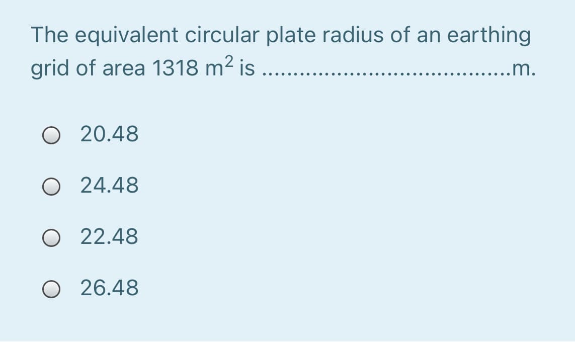 The equivalent circular plate radius of an earthing
grid of area 1318 m² is ...
.........m.
O 20.48
O 24.48
O 22.48
O 26.48
