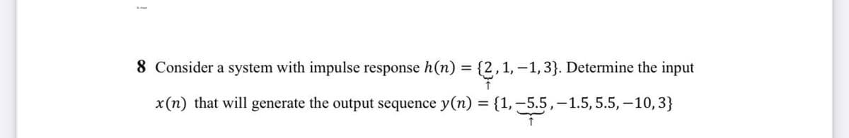 8 Consider a system with impulse response h(n) = {2, 1,-1,3}. Determine the input
↑
x(n) that will generate the output sequence y(n) = {1, -5.5,-1.5, 5.5, -10, 3}