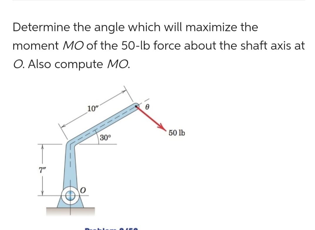 Determine the angle which will maximize the
moment MO of the 50-lb force about the shaft axis at
O. Also compute MO.
7"
10"
30°
50 lb