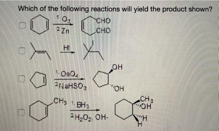 Which of the following reactions will yield the product shown?
CHO
CHO
0
A
SAGE
103
2 Zn
HI
X
1. Os04
²NaHSO₂
CH₂
CHS
OH
"OH
16H3
BH₂
1.
2H₂O₂, OH-
CH 3
"OH
"H