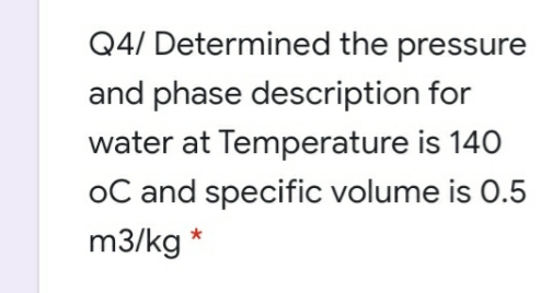 Q4/ Determined the pressure
and phase description for
water at Temperature is 140
oC and specific volume is 0.5
m3/kg *
