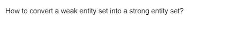 How to convert a weak entity set into a strong entity set?