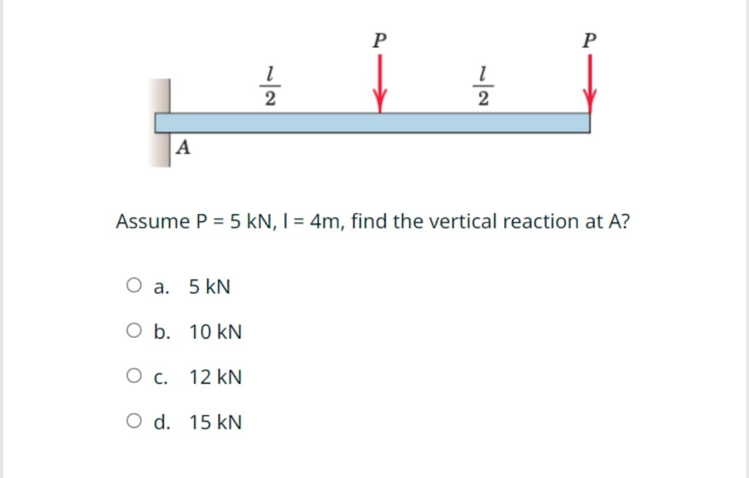 A
12
P
1№
~|2
Assume P = 5 kN, I = 4m, find the vertical reaction at A?
O a. 5 kN
O b. 10 kN
О с.
12 kN
O d. 15 kN